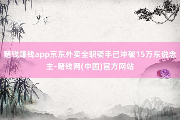 赌钱赚钱app京东外卖全职骑手已冲破15万东说念主-赌钱网(中国)官方网站