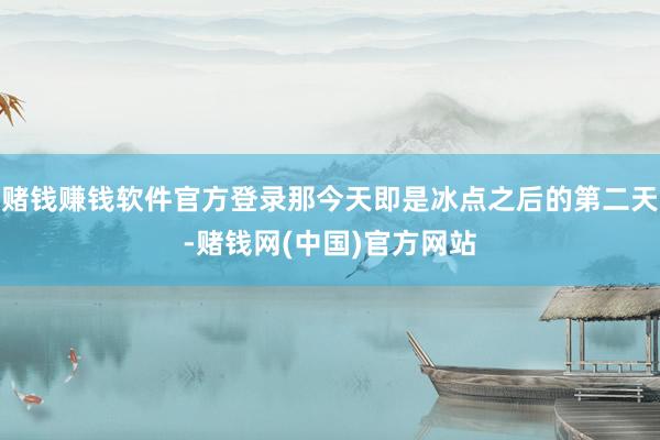 赌钱赚钱软件官方登录那今天即是冰点之后的第二天-赌钱网(中国)官方网站