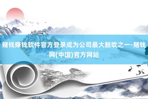 赌钱赚钱软件官方登录成为公司最大鼓吹之一-赌钱网(中国)官方网站