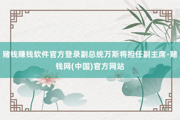 赌钱赚钱软件官方登录副总统万斯将担任副主席-赌钱网(中国)官方网站