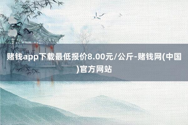 赌钱app下载最低报价8.00元/公斤-赌钱网(中国)官方网站