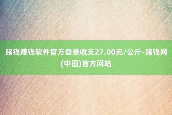 赌钱赚钱软件官方登录收支27.00元/公斤-赌钱网(中国)官方网站