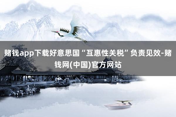 赌钱app下载好意思国“互惠性关税”负责见效-赌钱网(中国)官方网站