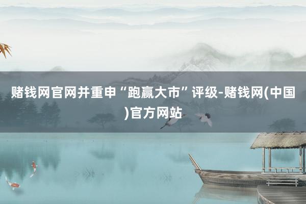 赌钱网官网并重申“跑赢大市”评级-赌钱网(中国)官方网站