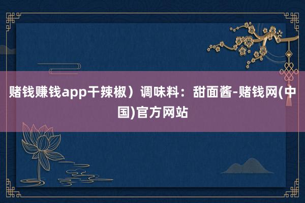 赌钱赚钱app干辣椒）调味料：甜面酱-赌钱网(中国)官方网站