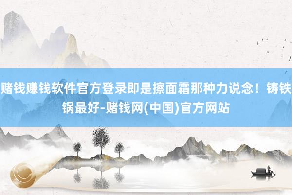 赌钱赚钱软件官方登录即是擦面霜那种力说念！铸铁锅最好-赌钱网(中国)官方网站