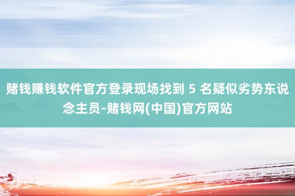 赌钱赚钱软件官方登录现场找到 5 名疑似劣势东说念主员-赌钱网(中国)官方网站