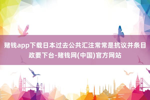 赌钱app下载日本过去公共汇注常常是抗议并条目政要下台-赌钱网(中国)官方网站