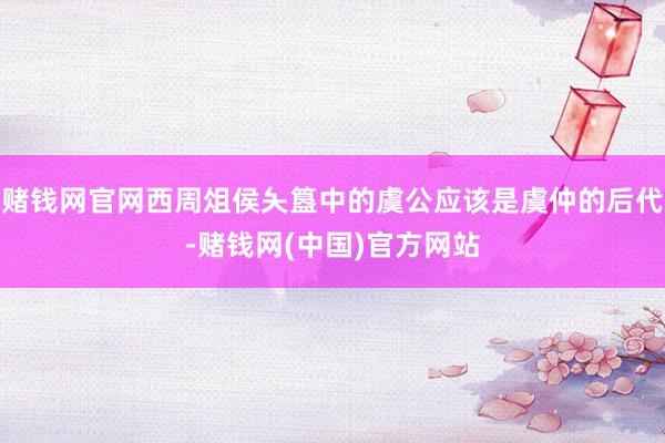 赌钱网官网西周俎侯夨簋中的虞公应该是虞仲的后代-赌钱网(中国)官方网站