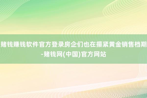 赌钱赚钱软件官方登录房企们也在攥紧黄金销售档期-赌钱网(中国)官方网站