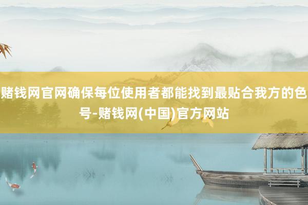赌钱网官网确保每位使用者都能找到最贴合我方的色号-赌钱网(中国)官方网站