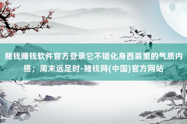 赌钱赚钱软件官方登录它不错化身西装里的气质内搭；周末远足时-赌钱网(中国)官方网站