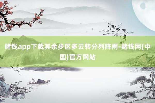 赌钱app下载其余步区多云转分列阵雨-赌钱网(中国)官方网站
