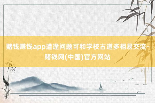 赌钱赚钱app遭逢问题可和学校古道多相易交流-赌钱网(中国)官方网站