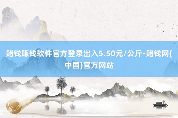 赌钱赚钱软件官方登录出入5.50元/公斤-赌钱网(中国)官方网站
