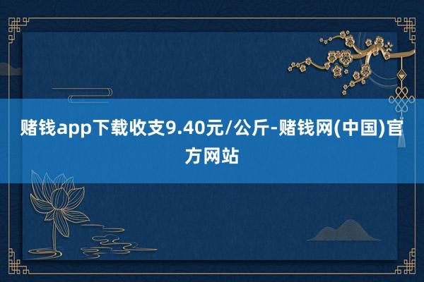 赌钱app下载收支9.40元/公斤-赌钱网(中国)官方网站