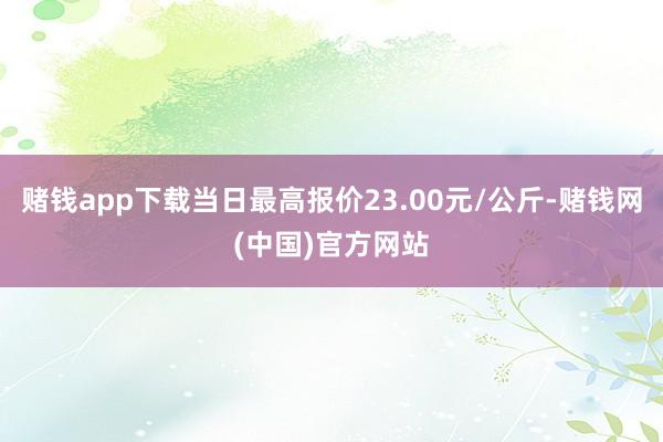 赌钱app下载当日最高报价23.00元/公斤-赌钱网(中国)官方网站