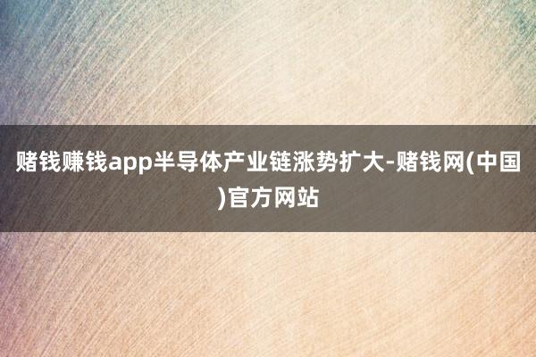 赌钱赚钱app半导体产业链涨势扩大-赌钱网(中国)官方网站