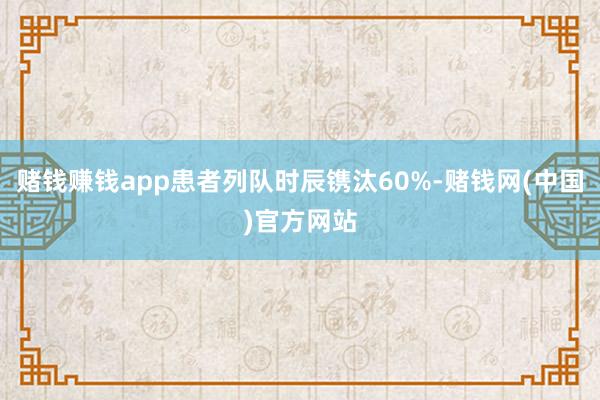 赌钱赚钱app患者列队时辰镌汰60%-赌钱网(中国)官方网站