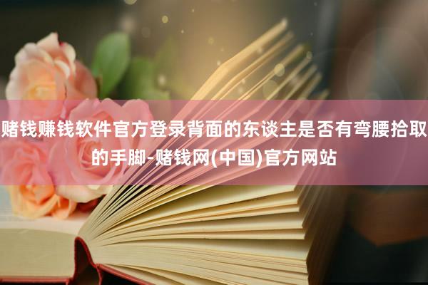 赌钱赚钱软件官方登录背面的东谈主是否有弯腰拾取的手脚-赌钱网(中国)官方网站