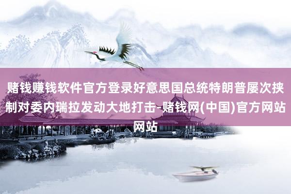 赌钱赚钱软件官方登录好意思国总统特朗普屡次挟制对委内瑞拉发动大地打击-赌钱网(中国)官方网站