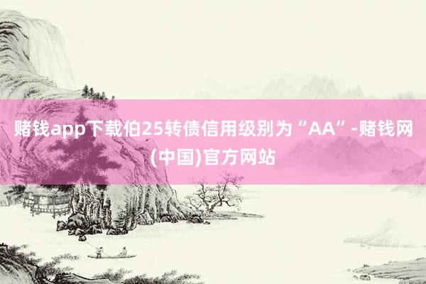 赌钱app下载伯25转债信用级别为“AA”-赌钱网(中国)官方网站
