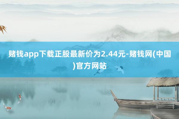 赌钱app下载正股最新价为2.44元-赌钱网(中国)官方网站