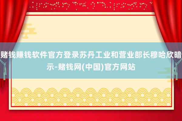 赌钱赚钱软件官方登录苏丹工业和营业部长穆哈欣暗示-赌钱网(中国)官方网站