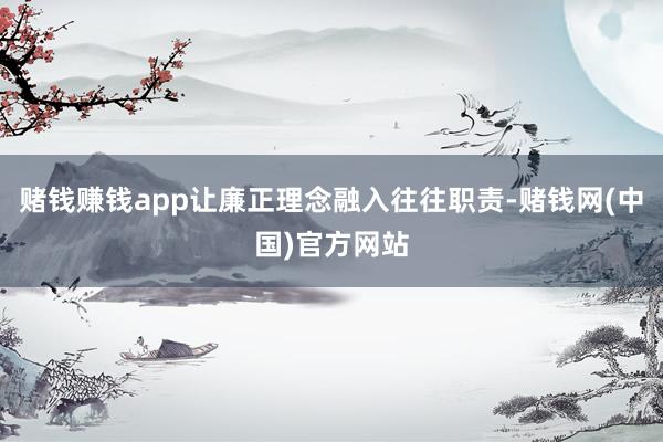 赌钱赚钱app让廉正理念融入往往职责-赌钱网(中国)官方网站