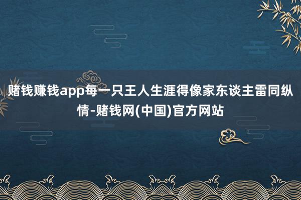 赌钱赚钱app每一只王人生涯得像家东谈主雷同纵情-赌钱网(中国)官方网站