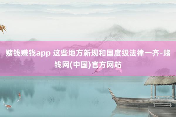 赌钱赚钱app 这些地方新规和国度级法律一齐-赌钱网(中国)官方网站