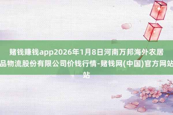 赌钱赚钱app2026年1月8日河南万邦海外农居品物流股份有限公司价钱行情-赌钱网(中国)官方网站