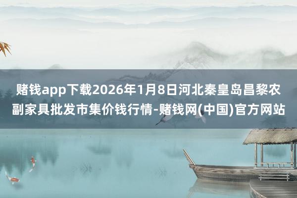 赌钱app下载2026年1月8日河北秦皇岛昌黎农副家具批发市集价钱行情-赌钱网(中国)官方网站