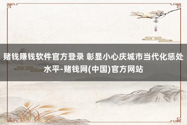 赌钱赚钱软件官方登录 彰显小心庆城市当代化惩处水平-赌钱网(中国)官方网站