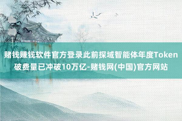 赌钱赚钱软件官方登录此前探域智能体年度Token破费量已冲破10万亿-赌钱网(中国)官方网站