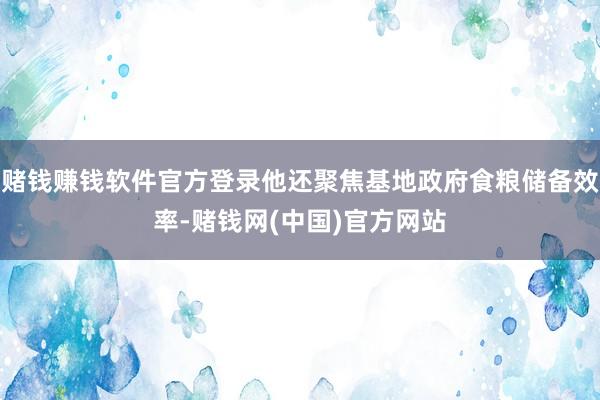 赌钱赚钱软件官方登录他还聚焦基地政府食粮储备效率-赌钱网(中国)官方网站