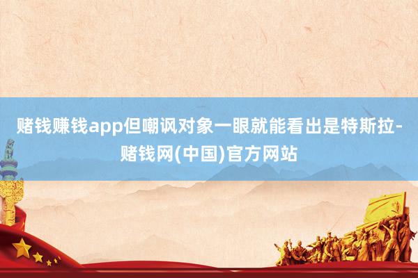 赌钱赚钱app但嘲讽对象一眼就能看出是特斯拉-赌钱网(中国)官方网站