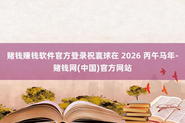 赌钱赚钱软件官方登录祝寰球在 2026 丙午马年-赌钱网(中国)官方网站